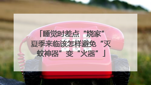 睡觉时差点“烧家” 夏季来临该怎样避免“灭蚊神器”变“火器”