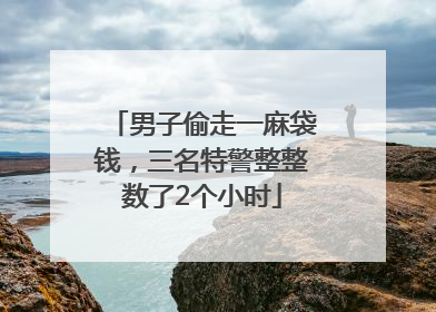男子偷走一麻袋钱，三名特警整整数了2个小时