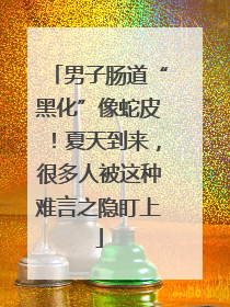 男子肠道“黑化”像蛇皮！夏天到来，很多人被这种难言之隐盯上