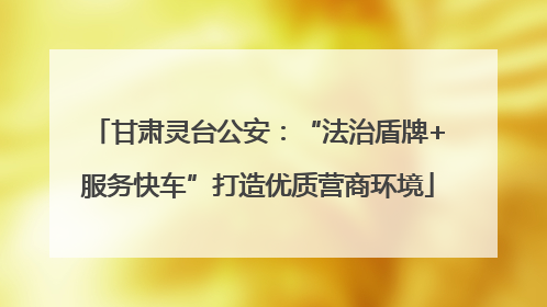 甘肃灵台公安：“法治盾牌+服务快车”打造优质营商环境