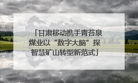 甘肃移动携手青苔泉煤业以“数字大脑”探智慧矿山转型新范式
