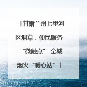 甘肃兰州七里河区烟草：便民服务“微触点” 金城烟火“暖心站”