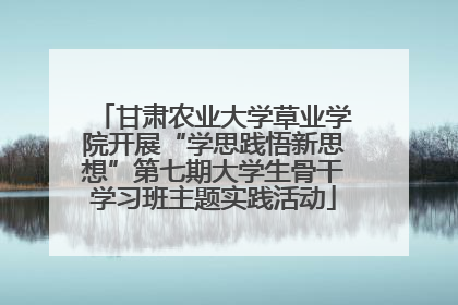 甘肃农业大学草业学院开展“学思践悟新思想”第七期大学生骨干学习班主题实践活动