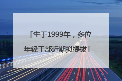 生于1999年，多位年轻干部近期拟提拔