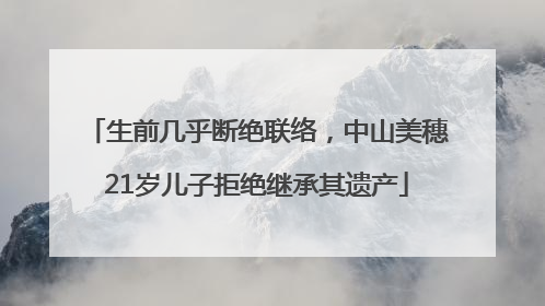 生前几乎断绝联络，中山美穗21岁儿子拒绝继承其遗产