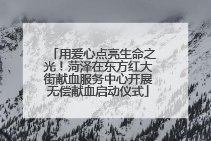 用爱心点亮生命之光！菏泽在东方红大街献血服务中心开展无偿献血启动仪式