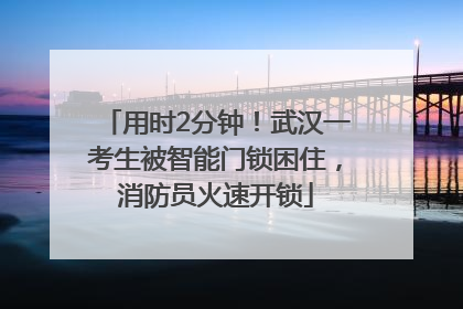 用时2分钟！武汉一考生被智能门锁困住，消防员火速开锁
