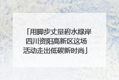 用脚步丈量碧水绿岸 四川资阳高新区这场活动走出低碳新时尚