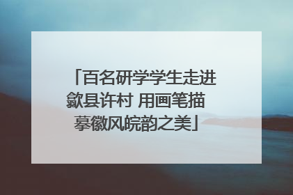 百名研学学生走进歙县许村 用画笔描摹徽风皖韵之美
