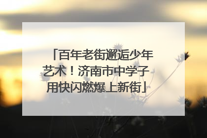 百年老街邂逅少年艺术！济南市中学子用快闪燃爆上新街
