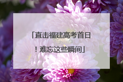 直击福建高考首日！难忘这些瞬间
