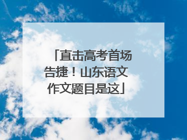 直击高考首场告捷！山东语文作文题目是这