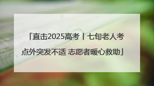 直击2025高考丨七旬老人考点外突发不适 志愿者暖心救助