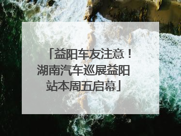 益阳车友注意！湖南汽车巡展益阳站本周五启幕