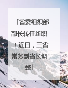 省委组织部部长转任新职！近日，三省常务副省长调整