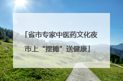省市专家中医药文化夜市上“摆摊”送健康