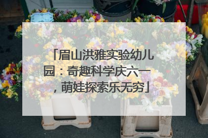 眉山洪雅实验幼儿园：奇趣科学庆六一，萌娃探索乐无穷