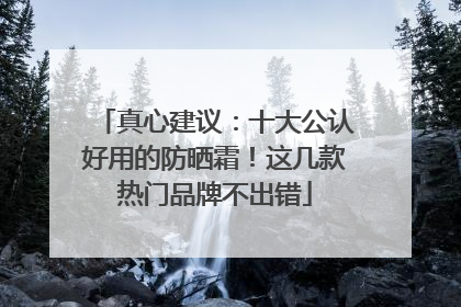真心建议：十大公认好用的防晒霜！这几款热门品牌不出错