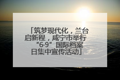 筑梦现代化，兰台启新程，咸宁市举行“6·9”国际档案日集中宣传活动