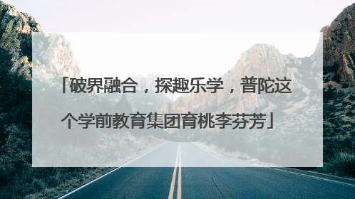 破界融合，探趣乐学，普陀这个学前教育集团育桃李芬芳