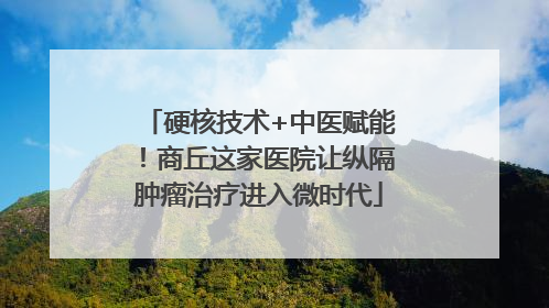 硬核技术+中医赋能！商丘这家医院让纵隔肿瘤治疗进入微时代