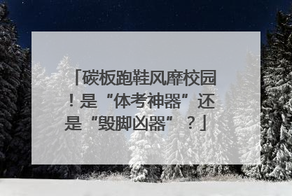 碳板跑鞋风靡校园！是“体考神器”还是“毁脚凶器”？