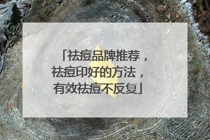 祛痘品牌推荐，祛痘印好的方法，有效祛痘不反复