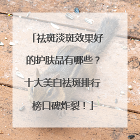祛斑淡斑效果好的护肤品有哪些？十大美白祛斑排行榜口碑炸裂！