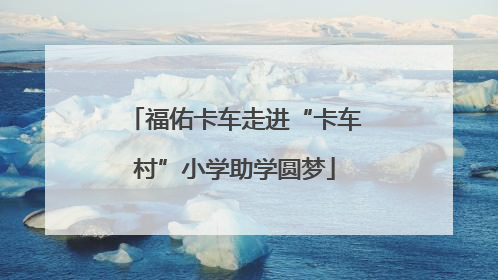 福佑卡车走进“卡车村”小学助学圆梦