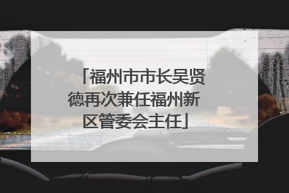 福州市市长吴贤德再次兼任福州新区管委会主任