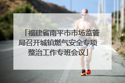 福建省南平市市场监管局召开城镇燃气安全专项整治工作专班会议