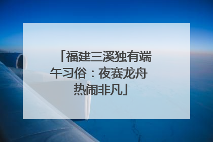 福建三溪独有端午习俗：夜赛龙舟 热闹非凡