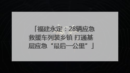 福建永定：28辆应急救援车列装乡镇 打通基层应急“最后一公里”
