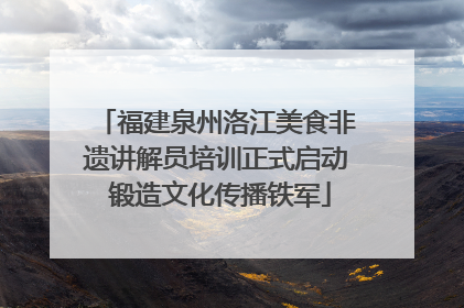 福建泉州洛江美食非遗讲解员培训正式启动 锻造文化传播铁军