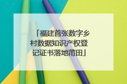 福建首张数字乡村数据知识产权登记证书落地莆田