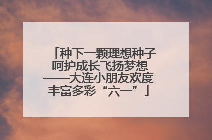 种下一颗理想种子 呵护成长飞扬梦想——大连小朋友欢度丰富多彩“六一”