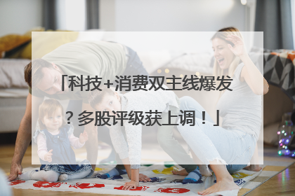科技+消费双主线爆发？多股评级获上调！