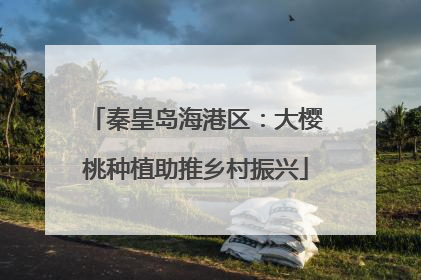 秦皇岛海港区：大樱桃种植助推乡村振兴