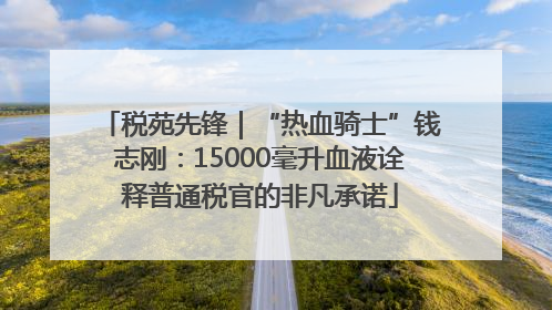 税苑先锋｜“热血骑士”钱志刚：15000毫升血液诠释普通税官的非凡承诺