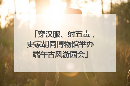 穿汉服、射五毒，史家胡同博物馆举办端午古风游园会