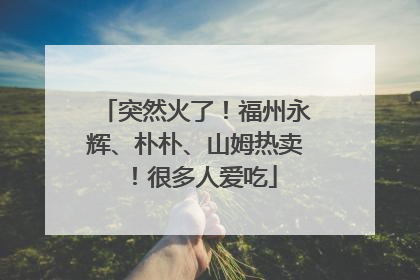 突然火了！福州永辉、朴朴、山姆热卖！很多人爱吃