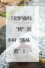 窑炉面包：“烤”出乡村“新味道”