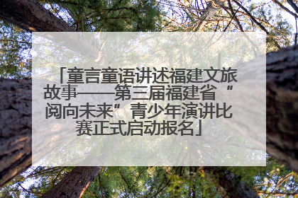 童言童语讲述福建文旅故事——第三届福建省“阅向未来”青少年演讲比赛正式启动报名