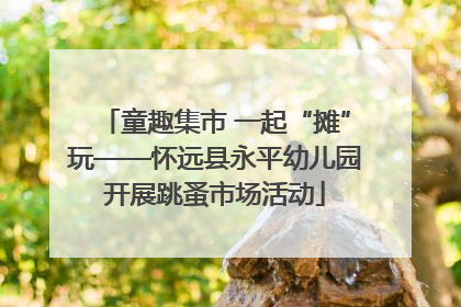 童趣集市 一起“摊”玩——怀远县永平幼儿园开展跳蚤市场活动