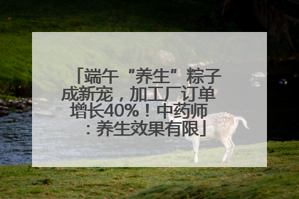 端午“养生”粽子成新宠，加工厂订单增长40%！中药师：养生效果有限