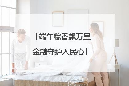 端午粽香飘万里 金融守护入民心