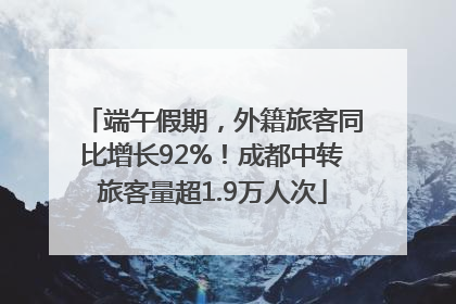 端午假期，外籍旅客同比增长92%！成都中转旅客量超1.9万人次