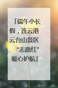 端午小长假，连云港云台山景区“志愿红”暖心护航