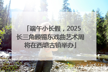 端午小长假，2025长三角顾锡东戏曲艺术周将在西塘古镇举办