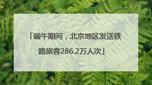 端午期间，北京地区发送铁路旅客286.2万人次